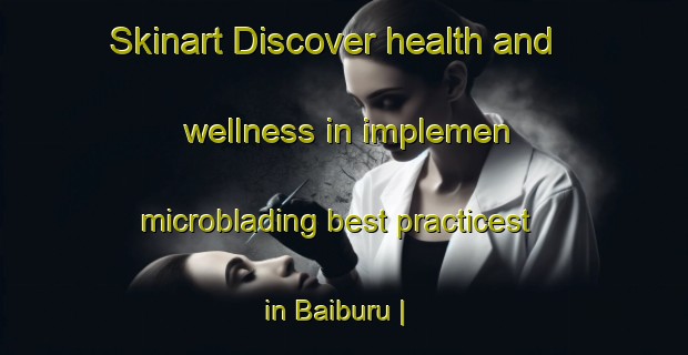 Skinart Discover health and wellness in implemen microblading best practicest in Baiburu | MicrobladingTraining | MicrobladingClasses | SkinartTraining-India